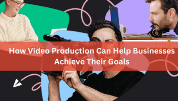 How Video Production Can Help Businesses Achieve Their Goals