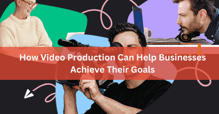 How Video Production Can Help Businesses Achieve Their Goals