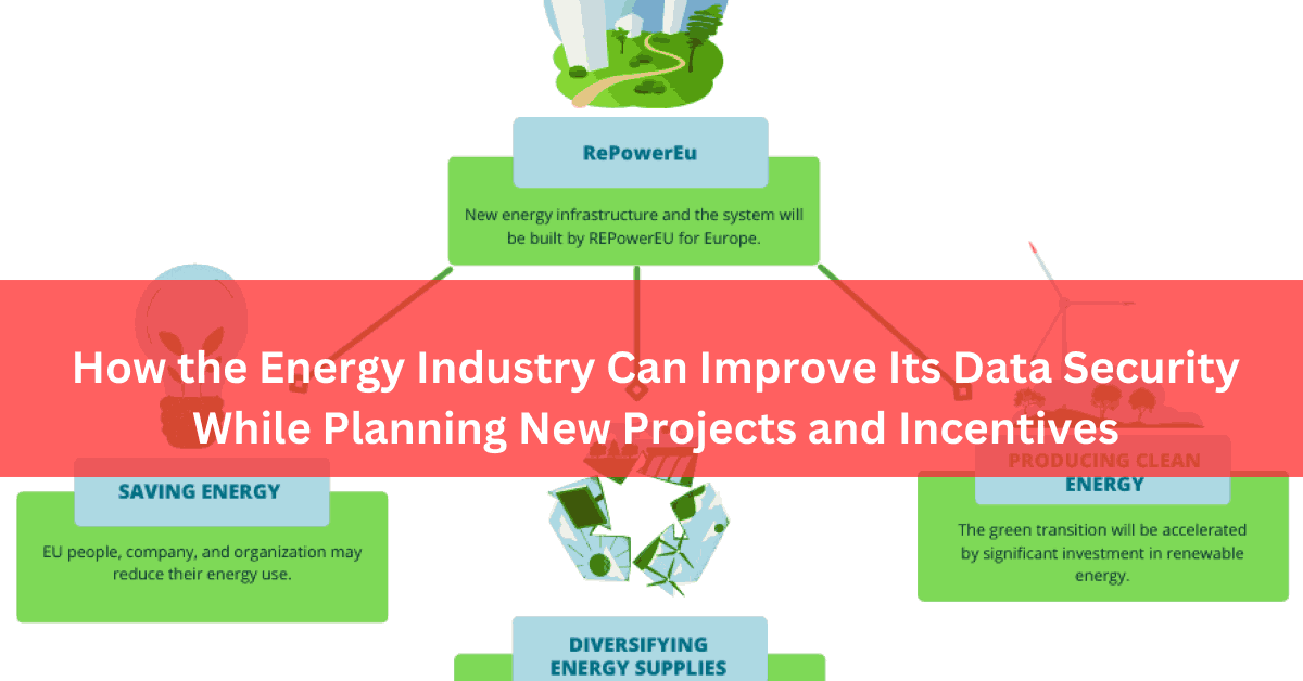 How the Energy Industry Can Improve Its Data Security While Planning New Projects and Incentives