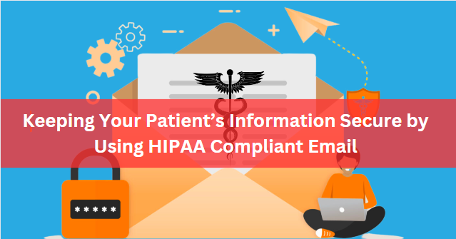 Keeping Your Patient’s Information Secure by Using HIPAA Compliant Email